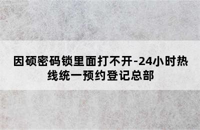 因硕密码锁里面打不开-24小时热线统一预约登记总部