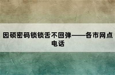 因硕密码锁锁舌不回弹——各市网点电话