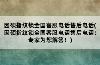 因硕指纹锁全国客服电话售后电话(因硕指纹锁全国客服电话售后电话：专家为您解答！)