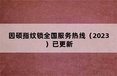 因硕指纹锁全国服务热线（2023）已更新