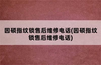 因硕指纹锁售后维修电话(因硕指纹锁售后维修电话)