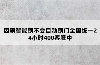 因硕智能锁不会自动锁门全国统一24小时400客服中