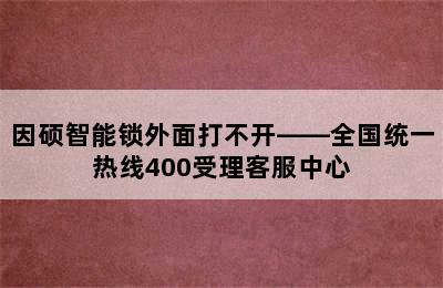 因硕智能锁外面打不开——全国统一热线400受理客服中心