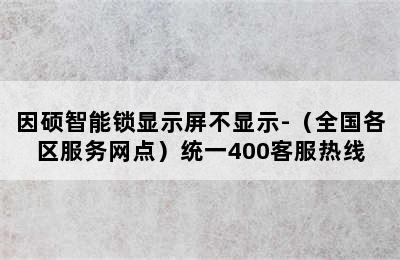 因硕智能锁显示屏不显示-（全国各区服务网点）统一400客服热线