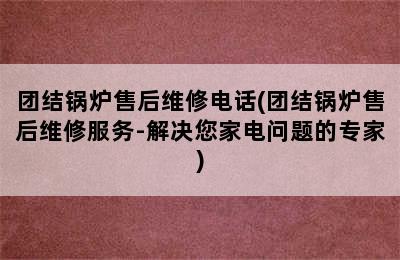 团结锅炉售后维修电话(团结锅炉售后维修服务-解决您家电问题的专家)