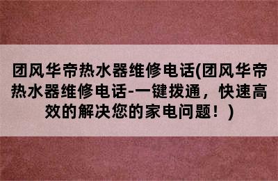 团风华帝热水器维修电话(团风华帝热水器维修电话-一键拨通，快速高效的解决您的家电问题！)