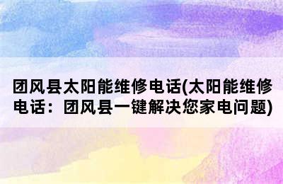 团风县太阳能维修电话(太阳能维修电话：团风县一键解决您家电问题)