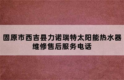 固原市西吉县力诺瑞特太阳能热水器维修售后服务电话