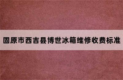 固原市西吉县博世冰箱维修收费标准