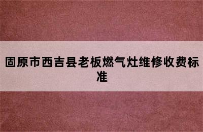 固原市西吉县老板燃气灶维修收费标准