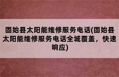 固始县太阳能维修服务电话(固始县太阳能维修服务电话全城覆盖，快速响应)