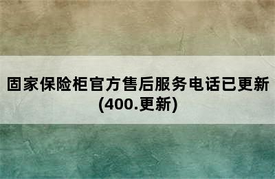 固家保险柜官方售后服务电话已更新(400.更新)