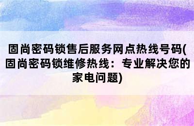 固尚密码锁售后服务网点热线号码(固尚密码锁维修热线：专业解决您的家电问题)