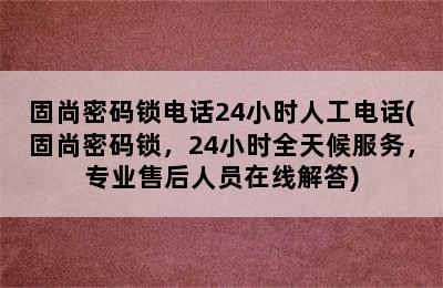 固尚密码锁电话24小时人工电话(固尚密码锁，24小时全天候服务，专业售后人员在线解答)