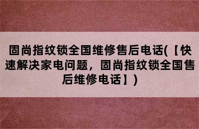 固尚指纹锁全国维修售后电话(【快速解决家电问题，固尚指纹锁全国售后维修电话】)