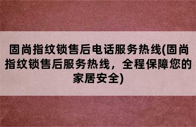 固尚指纹锁售后电话服务热线(固尚指纹锁售后服务热线，全程保障您的家居安全)