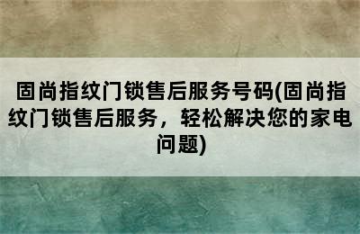 固尚指纹门锁售后服务号码(固尚指纹门锁售后服务，轻松解决您的家电问题)