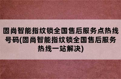 固尚智能指纹锁全国售后服务点热线号码(固尚智能指纹锁全国售后服务热线一站解决)