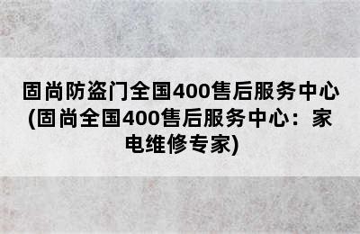 固尚防盗门全国400售后服务中心(固尚全国400售后服务中心：家电维修专家)