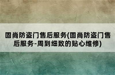 固尚防盗门售后服务(固尚防盗门售后服务-周到细致的贴心维修)