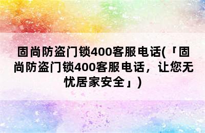 固尚防盗门锁400客服电话(「固尚防盗门锁400客服电话，让您无忧居家安全」)