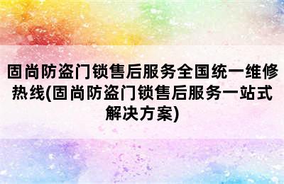 固尚防盗门锁售后服务全国统一维修热线(固尚防盗门锁售后服务一站式解决方案)