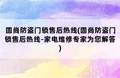 固尚防盗门锁售后热线(固尚防盗门锁售后热线-家电维修专家为您解答)