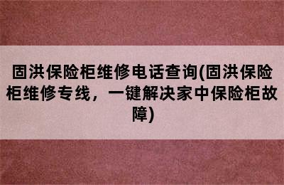 固洪保险柜维修电话查询(固洪保险柜维修专线，一键解决家中保险柜故障)