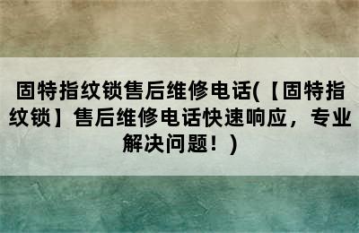 固特指纹锁售后维修电话(【固特指纹锁】售后维修电话快速响应，专业解决问题！)