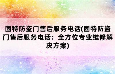 固特防盗门售后服务电话(固特防盗门售后服务电话：全方位专业维修解决方案)