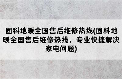 固科地暖全国售后维修热线(固科地暖全国售后维修热线，专业快捷解决家电问题)