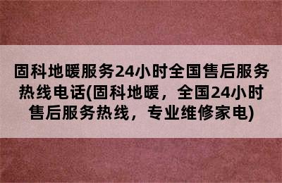 固科地暖服务24小时全国售后服务热线电话(固科地暖，全国24小时售后服务热线，专业维修家电)