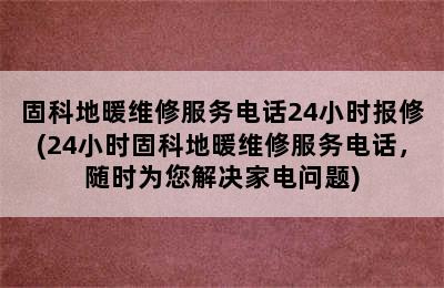 固科地暖维修服务电话24小时报修(24小时固科地暖维修服务电话，随时为您解决家电问题)