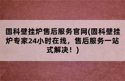 固科壁挂炉售后服务官网(固科壁挂炉专家24小时在线，售后服务一站式解决！)