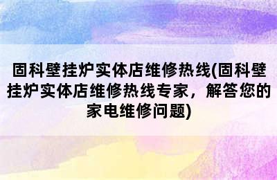 固科壁挂炉实体店维修热线(固科壁挂炉实体店维修热线专家，解答您的家电维修问题)