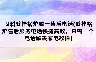 固科壁挂锅炉统一售后电话(壁挂锅炉售后服务电话快捷高效，只需一个电话解决家电故障)