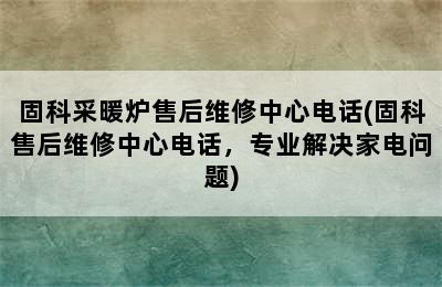 固科采暖炉售后维修中心电话(固科售后维修中心电话，专业解决家电问题)