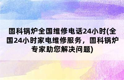 固科锅炉全国维修电话24小时(全国24小时家电维修服务，固科锅炉专家助您解决问题)