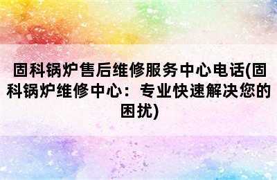 固科锅炉售后维修服务中心电话(固科锅炉维修中心：专业快速解决您的困扰)