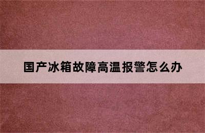 国产冰箱故障高温报警怎么办