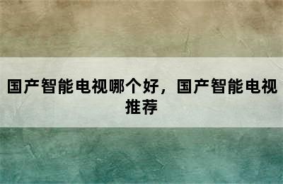 国产智能电视哪个好，国产智能电视推荐