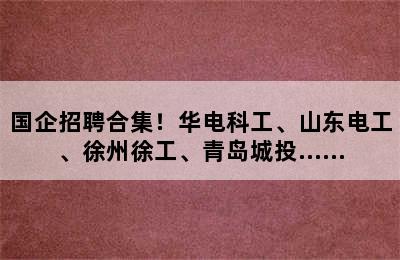 国企招聘合集！华电科工、山东电工、徐州徐工、青岛城投……