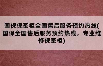 国保保密柜全国售后服务预约热线(国保全国售后服务预约热线，专业维修保密柜)