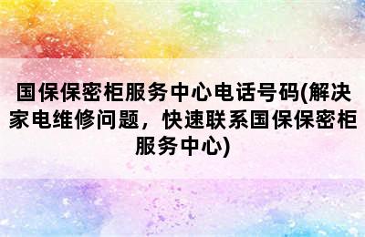 国保保密柜服务中心电话号码(解决家电维修问题，快速联系国保保密柜服务中心)