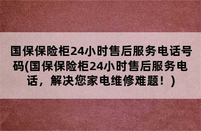 国保保险柜24小时售后服务电话号码(国保保险柜24小时售后服务电话，解决您家电维修难题！)