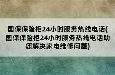 国保保险柜24小时服务热线电话(国保保险柜24小时服务热线电话助您解决家电维修问题)