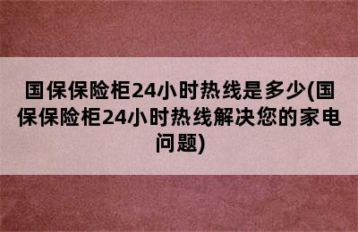 国保保险柜24小时热线是多少(国保保险柜24小时热线解决您的家电问题)