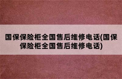 国保保险柜全国售后维修电话(国保保险柜全国售后维修电话)