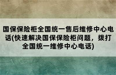 国保保险柜全国统一售后维修中心电话(快速解决国保保险柜问题，拨打全国统一维修中心电话)