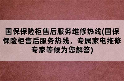 国保保险柜售后服务维修热线(国保保险柜售后服务热线，专属家电维修专家等候为您解答)